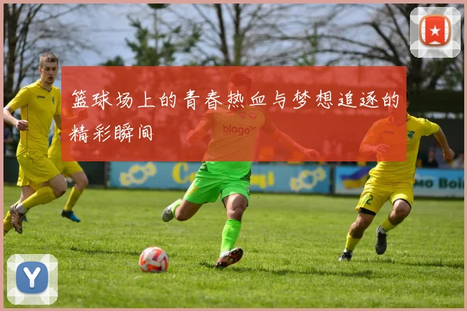 篮球场上的青春热血与梦想追逐的精彩瞬间