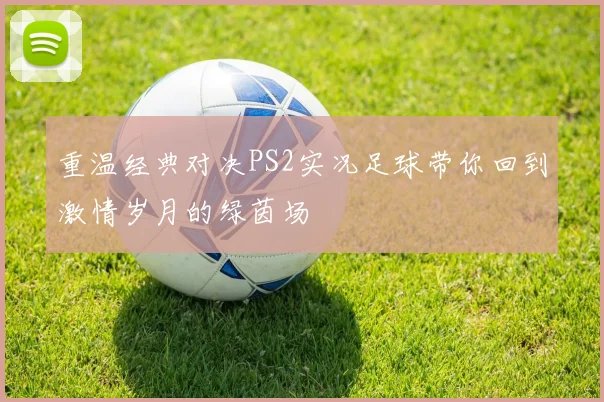 重温经典对决PS2实况足球带你回到激情岁月的绿茵场