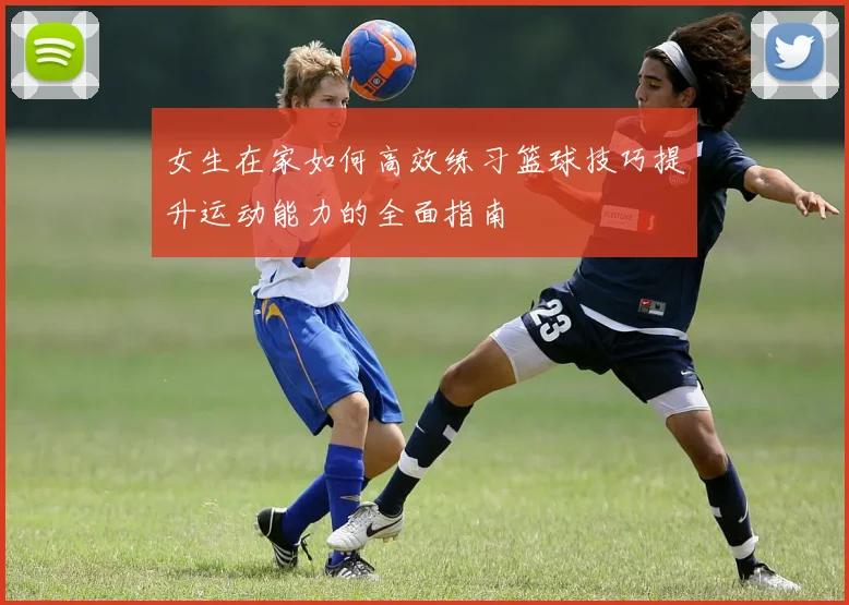 女生在家如何高效练习篮球技巧提升运动能力的全面指南