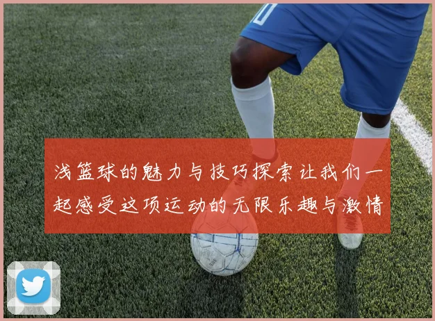 浅篮球的魅力与技巧探索让我们一起感受这项运动的无限乐趣与激情