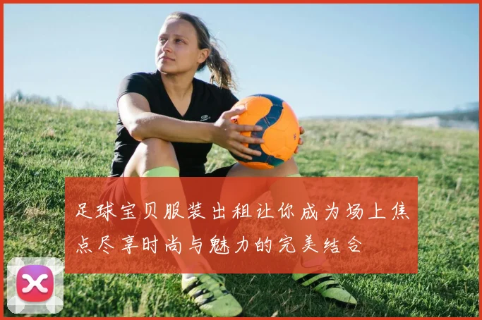 足球宝贝服装出租让你成为场上焦点尽享时尚与魅力的完美结合