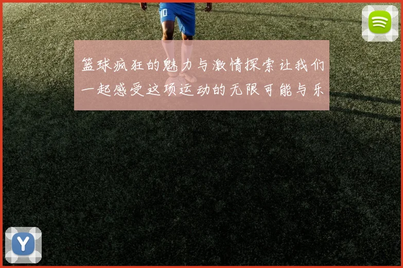 篮球疯狂的魅力与激情探索让我们一起感受这项运动的无限可能与乐趣