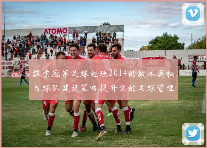 探索冠军足球经理2014的战术奥秘与球队建设策略提升你的足球管理水平