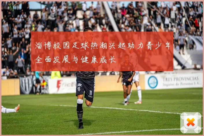 淄博校园足球热潮兴起助力青少年全面发展与健康成长