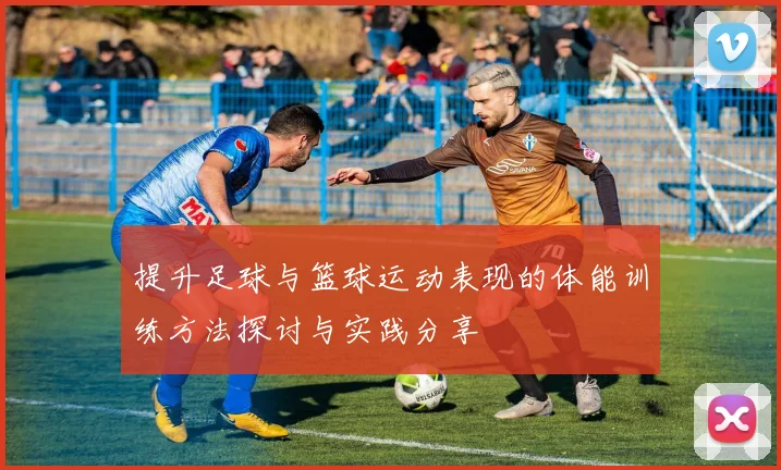 提升足球与篮球运动表现的体能训练方法探讨与实践分享