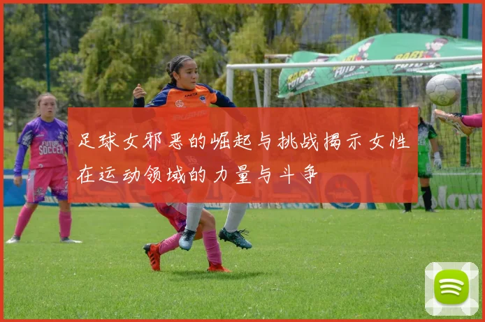 足球女邪恶的崛起与挑战揭示女性在运动领域的力量与斗争