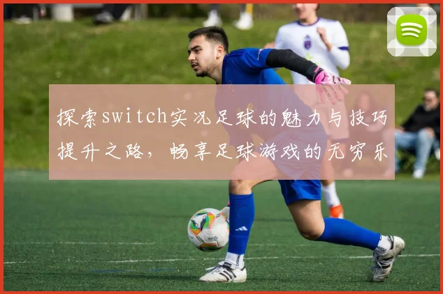探索switch实况足球的魅力与技巧提升之路，畅享足球游戏的无穷乐趣与挑战