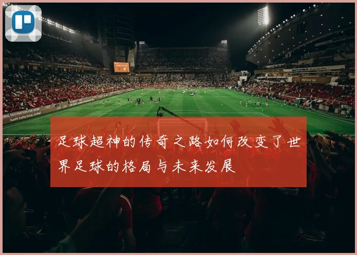 足球超神的传奇之路如何改变了世界足球的格局与未来发展