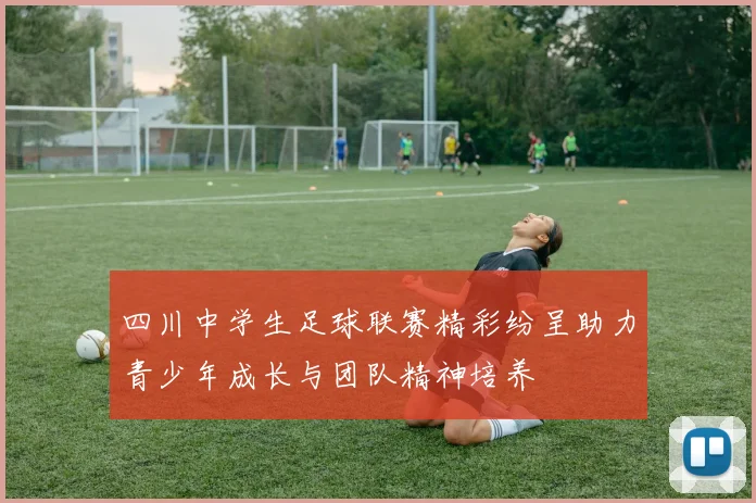 四川中学生足球联赛精彩纷呈助力青少年成长与团队精神培养