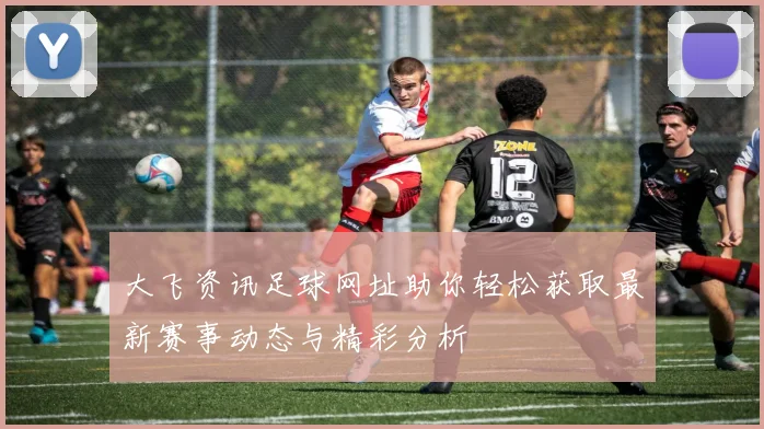 大飞资讯足球网址助你轻松获取最新赛事动态与精彩分析