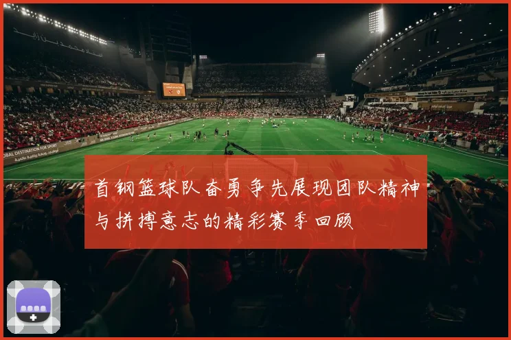 首钢篮球队奋勇争先展现团队精神与拼搏意志的精彩赛季回顾