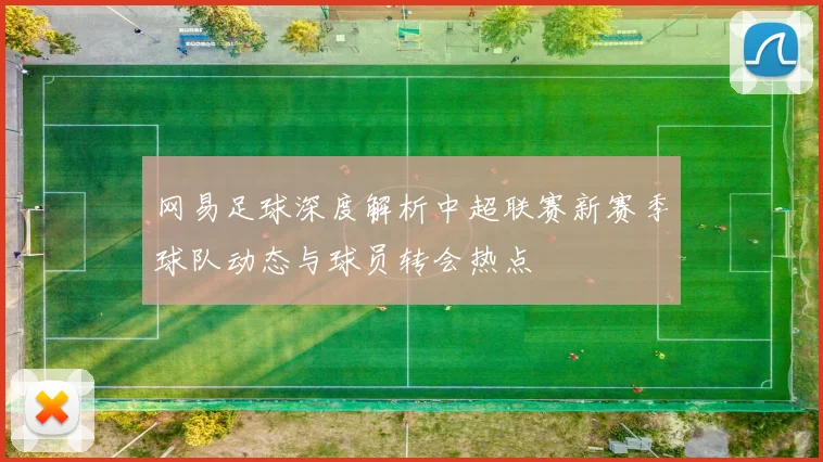 网易足球深度解析中超联赛新赛季球队动态与球员转会热点