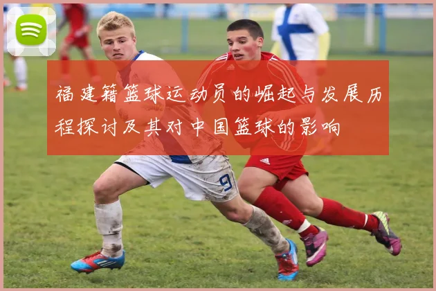 福建籍篮球运动员的崛起与发展历程探讨及其对中国篮球的影响