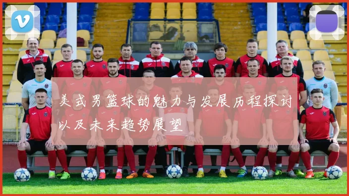 美式男篮球的魅力与发展历程探讨以及未来趋势展望