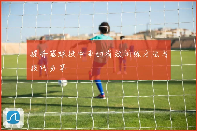 提升篮球投中率的有效训练方法与技巧分享