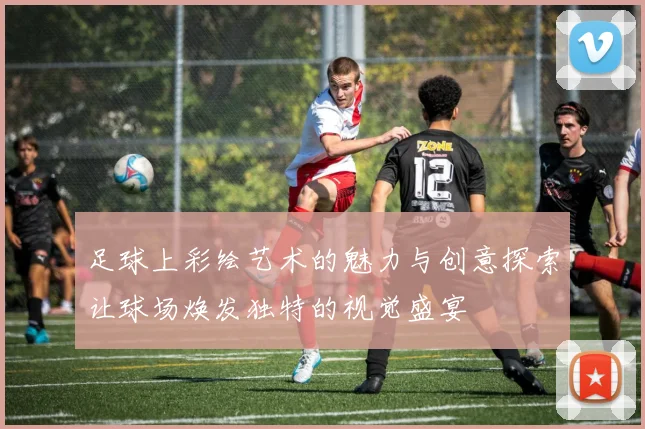 足球上彩绘艺术的魅力与创意探索让球场焕发独特的视觉盛宴