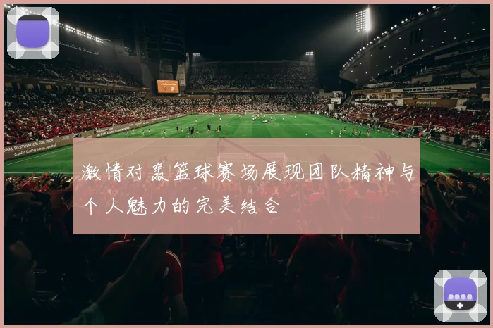 激情对轰篮球赛场展现团队精神与个人魅力的完美结合